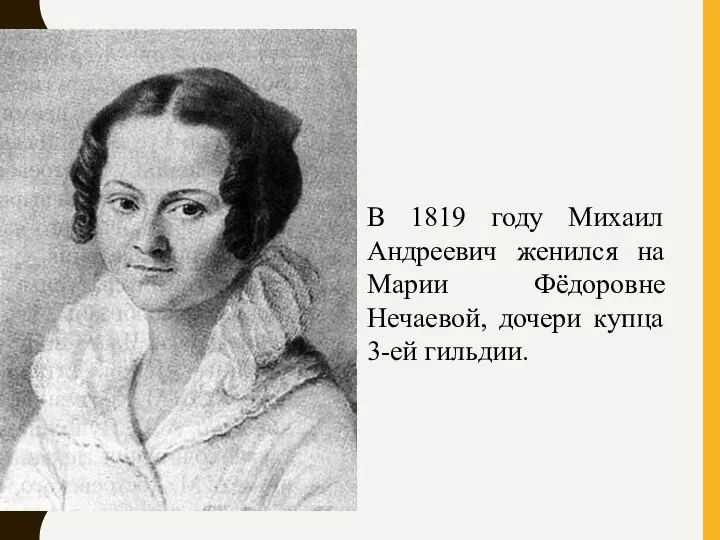 В 1819 году Михаил Андреевич женился на Марии Фёдоровне Нечаевой, дочери купца 3-ей гильдии.