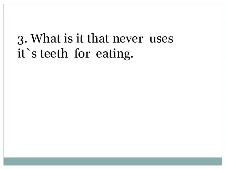 3. What is it that never uses it`s teeth for eating.