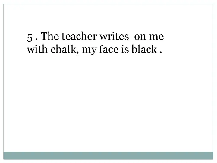 5 . The teacher writes on me with chalk, my face is black .