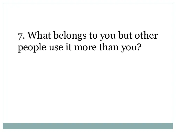 7. What belongs to you but other people use it more than you?