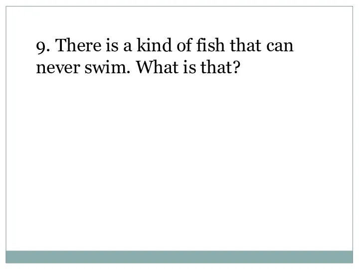 9. There is a kind of fish that can never swim. What is that?