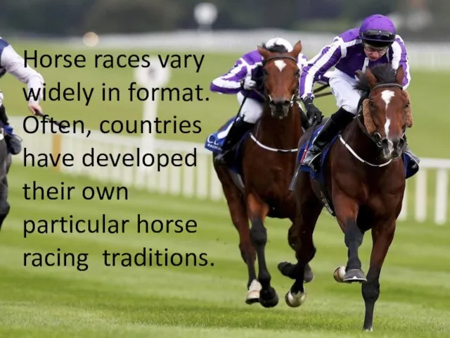 Horse races vary widely in format. Often, countries have developed their own particular horse racing traditions.