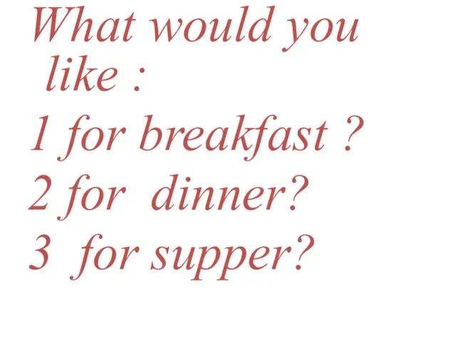 What would you like : 1 for breakfast ? 2 for dinner? 3 for supper?