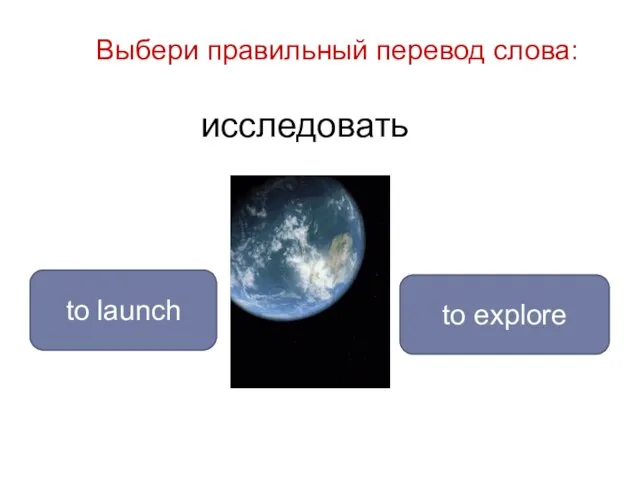 исследовать to explore to launch Выбери правильный перевод слова: