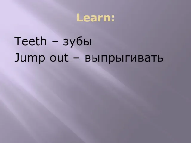 Learn: Teeth – зубы Jump out – выпрыгивать