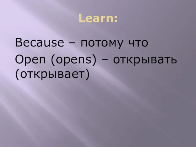 Learn: Because – потому что Open (opens) – открывать (открывает)