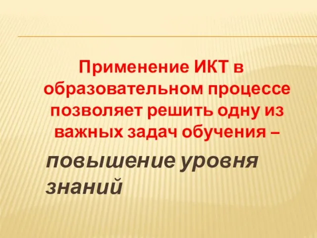 Применение ИКТ в образовательном процессе позволяет решить одну из важных задач обучения – повышение уровня знаний