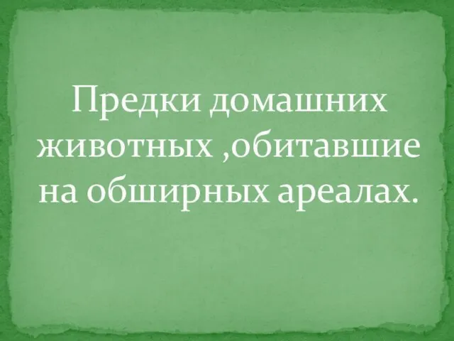 Предки домашних животных ,обитавшие на обширных ареалах.