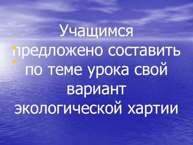 Учащимся предложено составить по теме урока свой вариант экологической хартии