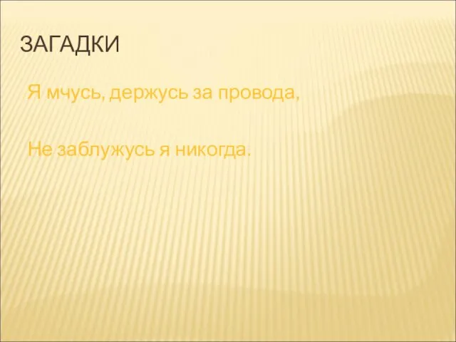 ЗАГАДКИ Я мчусь, держусь за провода, Не заблужусь я никогда.