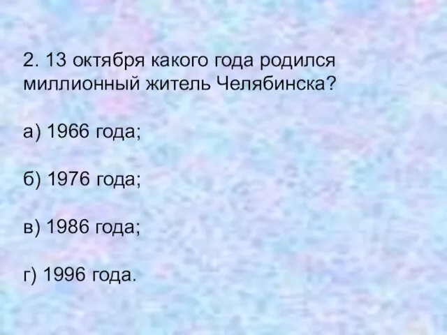 2. 13 октября какого года родился миллионный житель Челябинска? а) 1966 года;