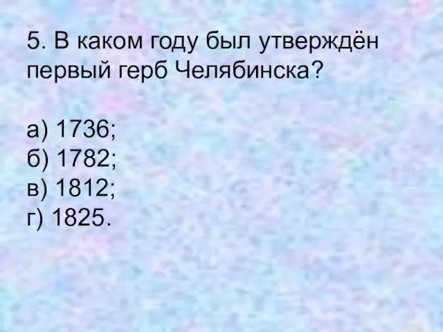 5. В каком году был утверждён первый герб Челябинска? а) 1736; б)