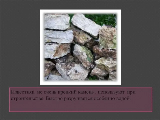 Известняк не очень крепкий камень , используют при строительстве. Быстро разрушается особенно водой.