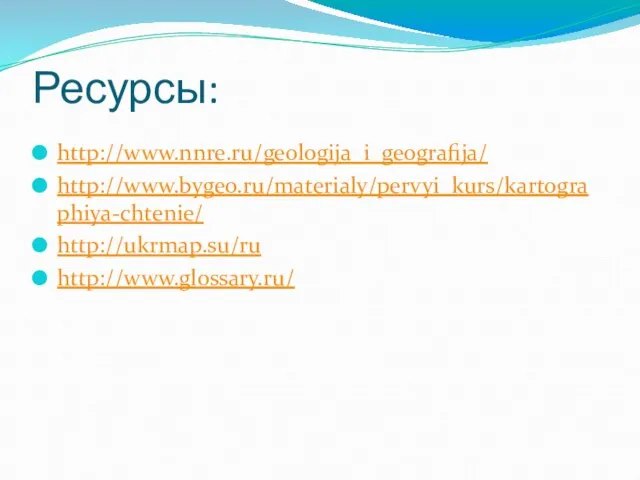 Ресурсы: http://www.nnre.ru/geologija_i_geografija/ http://www.bygeo.ru/materialy/pervyi_kurs/kartographiya-chtenie/ http://ukrmap.su/ru http://www.glossary.ru/