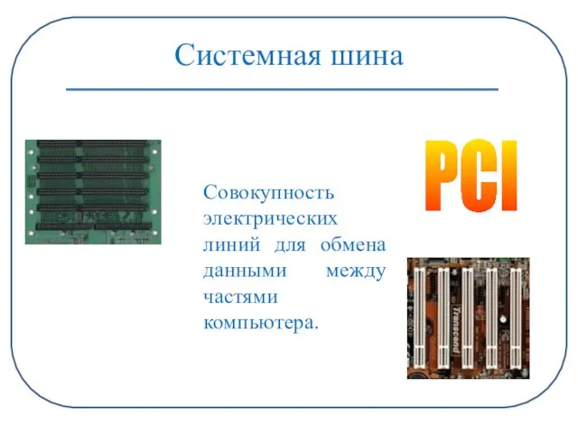 Системная шина Совокупность электрических линий для обмена данными между частями компьютера. ISA PCI