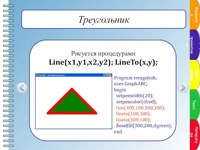 Треугольник Рисуется процедурами Line(x1,y1,x2,y2); LineTo(x,y); Program treugolnik; uses GraphABC; begin setpenwidth(20); setpencolor(clred);