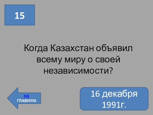 15 НА ГЛАВНУЮ Когда Казахстан объявил всему миру о своей независимости? 16 декабря 1991г.