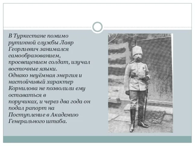 В Туркестане помимо рутинной службы Лавр Георгиевич занимался самообразованием, просвещением солдат, изучал