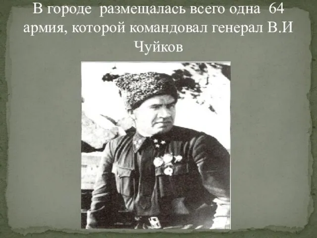 В городе размещалась всего одна 64 армия, которой командовал генерал В.И Чуйков