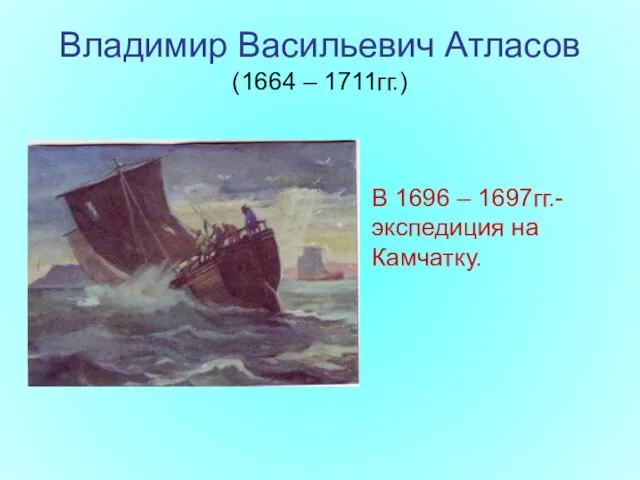 Владимир Васильевич Атласов (1664 – 1711гг.) В 1696 – 1697гг.- экспедиция на Камчатку.