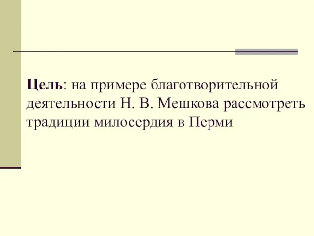 Цель: на примере благотворительной деятельности Н. В. Мешкова рассмотреть традиции милосердия в Перми