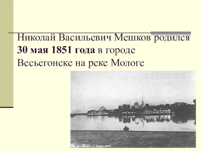 Николай Васильевич Мешков родился 30 мая 1851 года в городе Весьегонске на реке Мологе