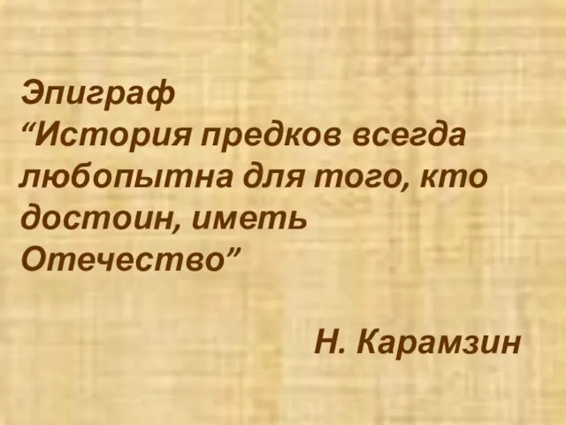 Эпиграф “История предков всегда любопытна для того, кто достоин, иметь Отечество” Н. Карамзин