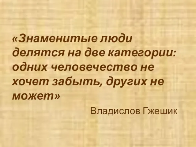 «Знаменитые люди делятся на две категории: одних человечество не хочет забыть, других не может» Владислов Гжешик