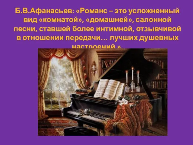 Б.В.Афанасьев: «Романс – это усложненный вид «комнатой», «домашней», салонной песни, ставшей более