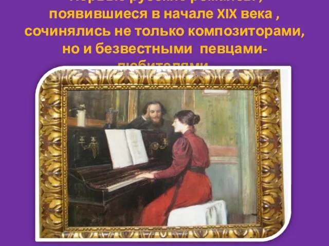 Первые русские романсы , появившиеся в начале XIX века ,сочинялись не только