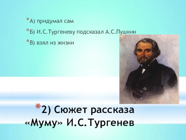 2) Сюжет рассказа «Муму» И.С.Тургенев А) придумал сам Б) И.С.Тургеневу подсказал А.С.Пушкин В) взял из жизни