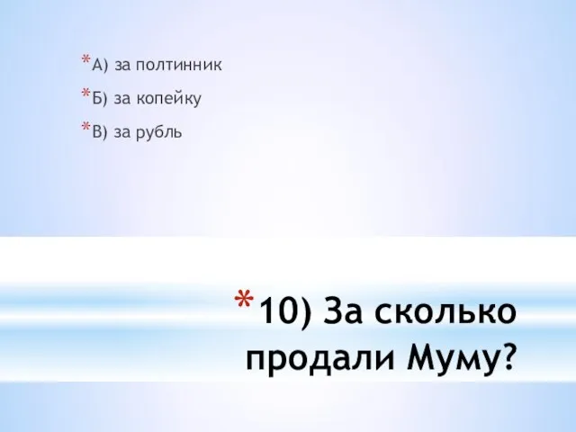 10) За сколько продали Муму? А) за полтинник Б) за копейку В) за рубль