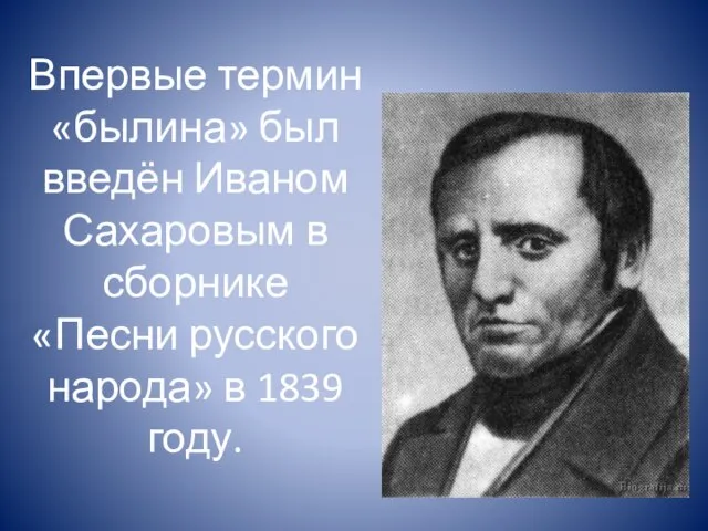 Впервые термин «былина» был введён Иваном Сахаровым в сборнике «Песни русского народа» в 1839 году.