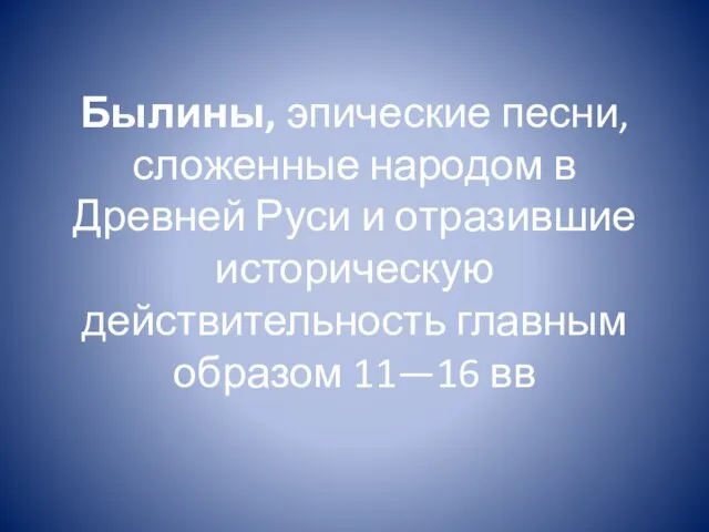 Былины, эпические песни, сложенные народом в Древней Руси и отразившие историческую действительность главным образом 11—16 вв