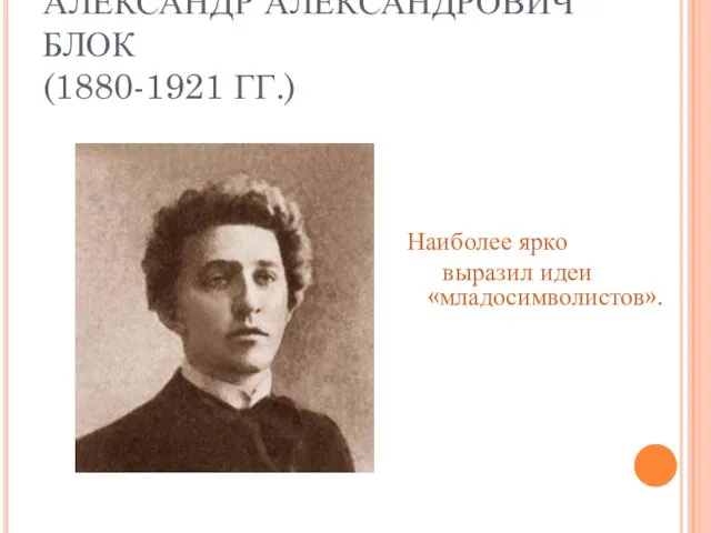 АЛЕКСАНДР АЛЕКСАНДРОВИЧ БЛОК (1880-1921 ГГ.) Наиболее ярко выразил идеи «младосимволистов».
