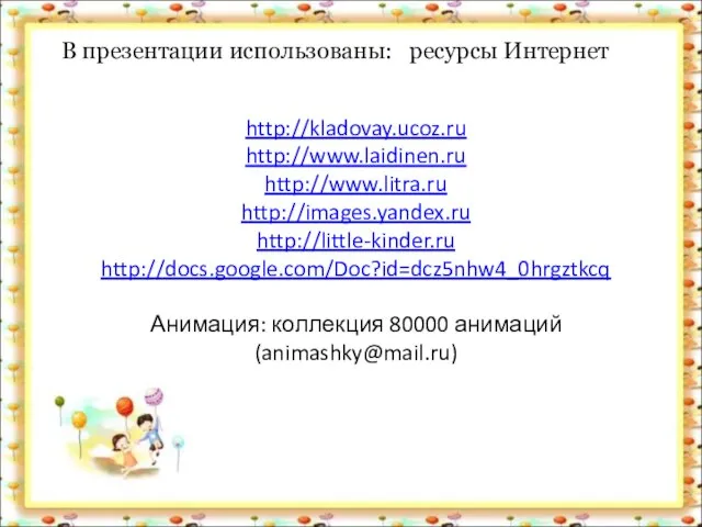 http://kladovay.ucoz.ru http://www.laidinen.ru http://www.litra.ru http://images.yandex.ru http://little-kinder.ru http://docs.google.com/Doc?id=dcz5nhw4_0hrgztkcq Анимация: коллекция 80000 анимаций (animashky@mail.ru) В презентации использованы: ресурсы Интернет