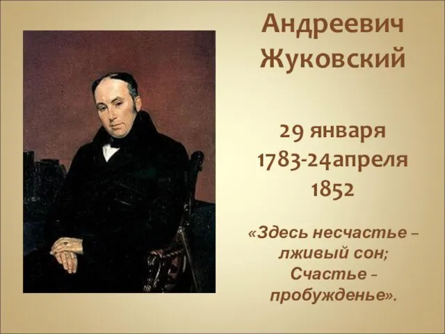 Василий Андреевич Жуковский 29 января 1783-24апреля 1852 «Здесь несчастье – лживый сон; Счастье - пробужденье».