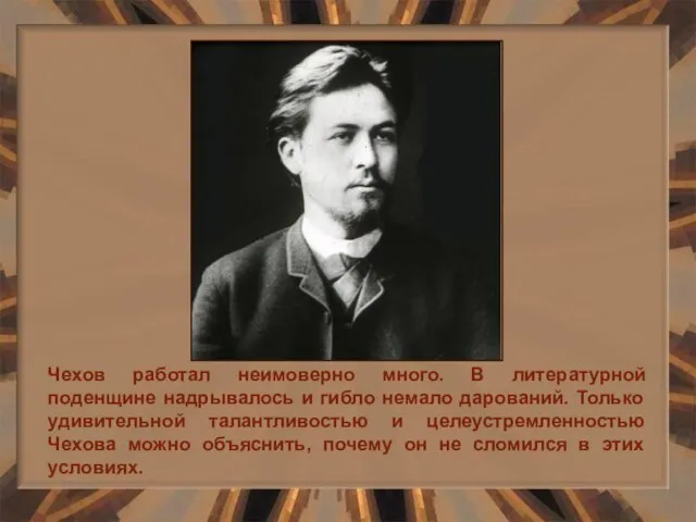 Чехов работал неимоверно много. В литературной поденщине надрывалось и гибло немало дарований.