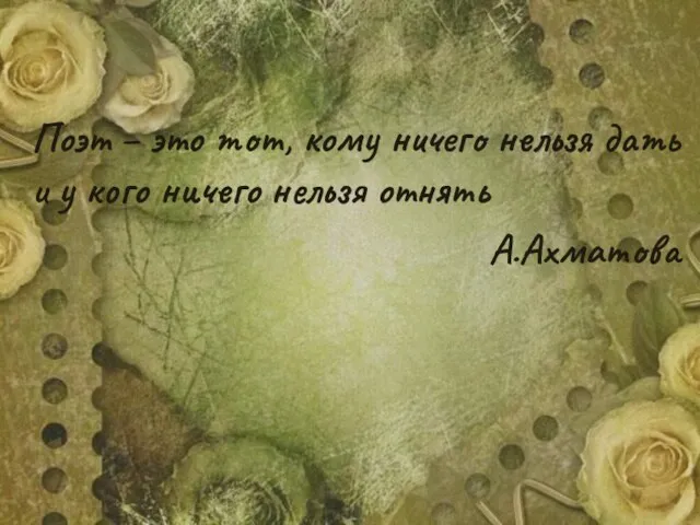 Поэт – это тот, кому ничего нельзя дать и у кого ничего нельзя отнять А.Ахматова