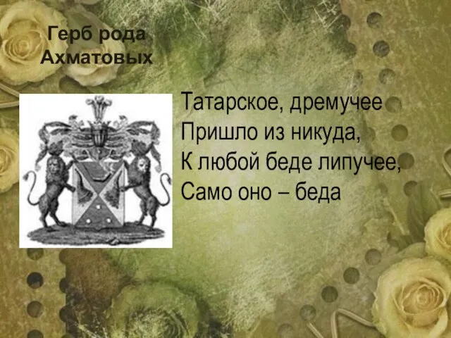 Герб рода Ахматовых Татарское, дремучее Пришло из никуда, К любой беде липучее, Само оно – беда