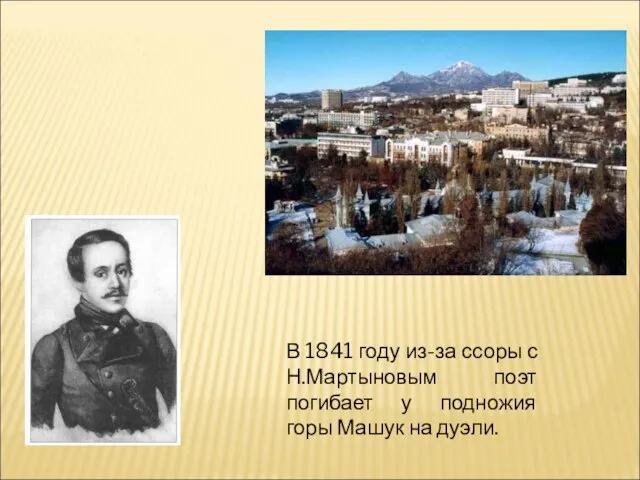 В 1841 году из-за ссоры с Н.Мартыновым поэт погибает у подножия горы Машук на дуэли.