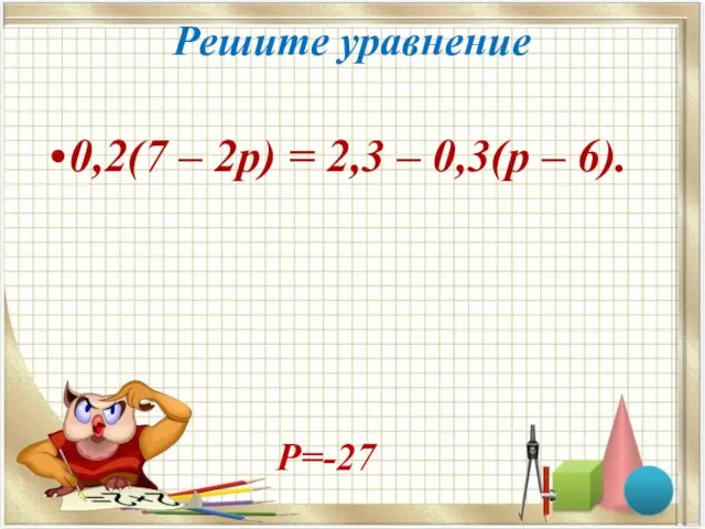 Решите уравнение 0,2(7 – 2p) = 2,3 – 0,3(p – 6). Р=-27