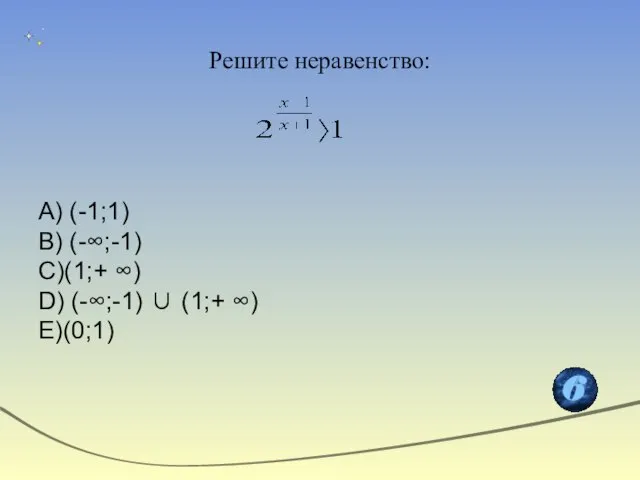 Решите неравенство: A) (-1;1) B) (-∞;-1) C)(1;+ ∞) D) (-∞;-1) ∪ (1;+ ∞) E)(0;1)