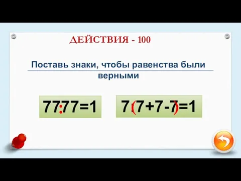 ДЕЙСТВИЯ - 100 Поставь знаки, чтобы равенства были верными 7777=1 7:7+7-7=1 : ( )