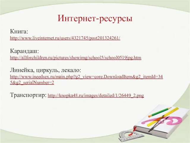 Интернет-ресурсы Книга: http://www.liveinternet.ru/users/4321745/post201324261/ Карандаш: http://allforchildren.ru/pictures/showimg/school5/school0519jpg.htm Линейка, циркуль, лекало: http://www.ineedsex.ru/main.php?g2_view=core.DownloadItem&g2_itemId=345&g2_serialNumber=2 Транспортир: http://knopka48.ru/images/detailed/1/26449_2.png