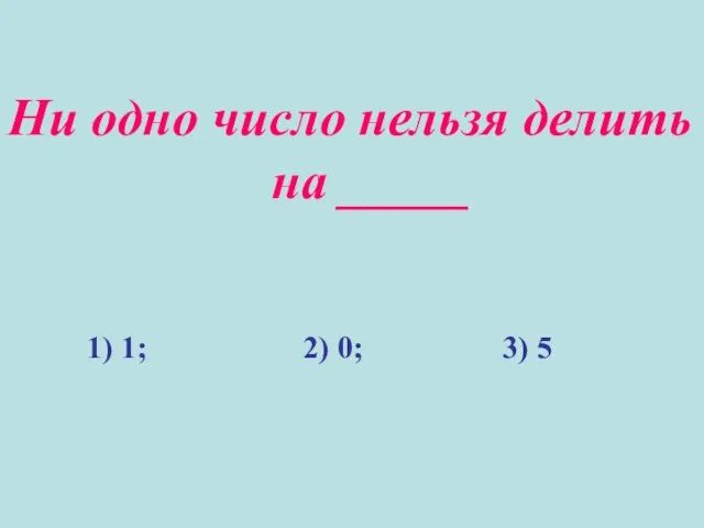 Ни одно число нельзя делить на _____ 1) 1; 2) 0; 3) 5