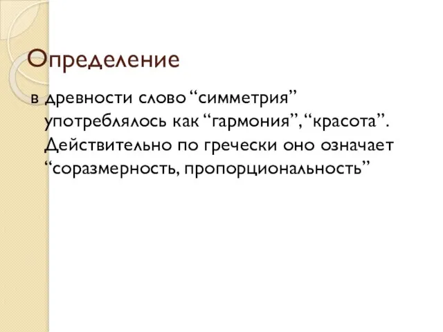 в древности слово “симметрия”употреблялось как “гармония”, “красота”. Действительно по гречески оно означает “соразмерность, пропорциональность” Определение