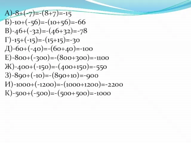 А)-8+(-7)=-(8+7)=-15 Б)-10+(-56)=-(10+56)=-66 В)-46+(-32)=-(46+32)=-78 Г)-15+(-15)=-(15+15)=-30 Д)-60+(-40)=-(60+40)=-100 Е)-800+(-300)=-(800+300)=-1100 Ж)-400+(-150)=-(400+150)=-550 З)-890+(-10)=-(890+10)=-900 И)-1000+(-1200)=-(1000+1200)=-2200 К)-500+(-500)=-(500+500)=-1000
