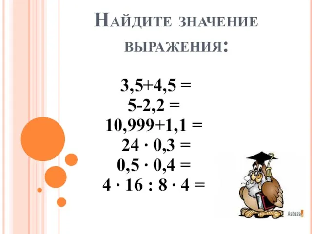 Найдите значение выражения: 3,5+4,5 = 5-2,2 = 10,999+1,1 = 24 ∙ 0,3