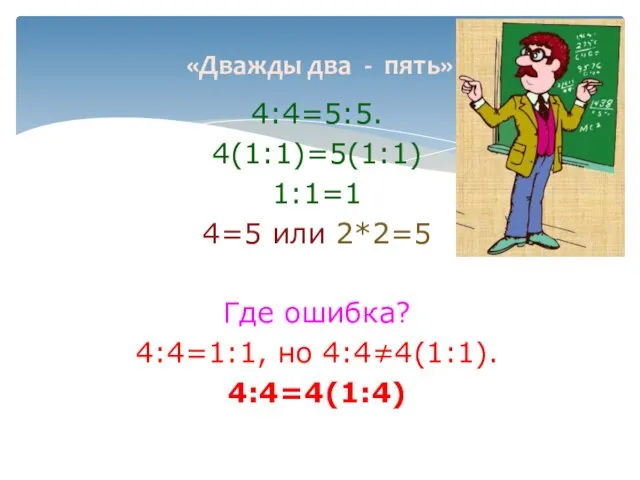 «Дважды два - пять» 4:4=5:5. 4(1:1)=5(1:1) 1:1=1 4=5 или 2*2=5 Где ошибка? 4:4=1:1, но 4:4≠4(1:1). 4:4=4(1:4)